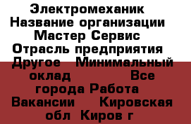 Электромеханик › Название организации ­ Мастер Сервис › Отрасль предприятия ­ Другое › Минимальный оклад ­ 30 000 - Все города Работа » Вакансии   . Кировская обл.,Киров г.